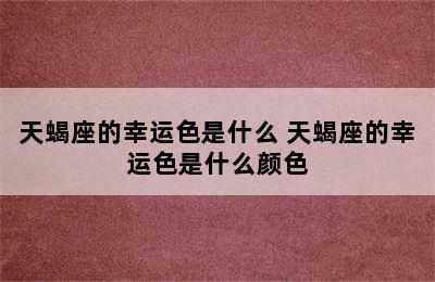 天蝎座的幸运色是什么 天蝎座的幸运色是什么颜色